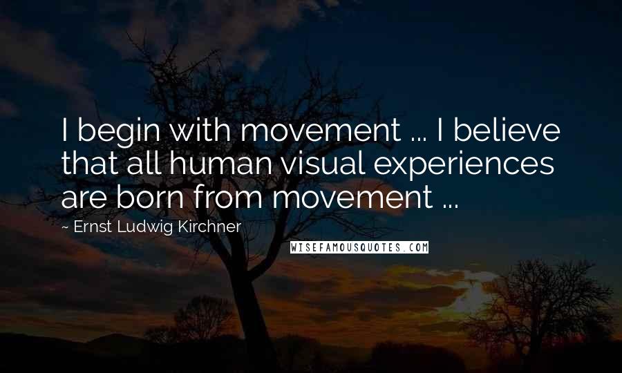 Ernst Ludwig Kirchner Quotes: I begin with movement ... I believe that all human visual experiences are born from movement ...