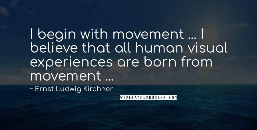 Ernst Ludwig Kirchner Quotes: I begin with movement ... I believe that all human visual experiences are born from movement ...