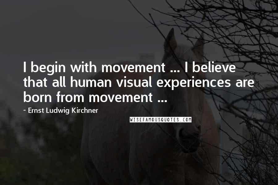Ernst Ludwig Kirchner Quotes: I begin with movement ... I believe that all human visual experiences are born from movement ...