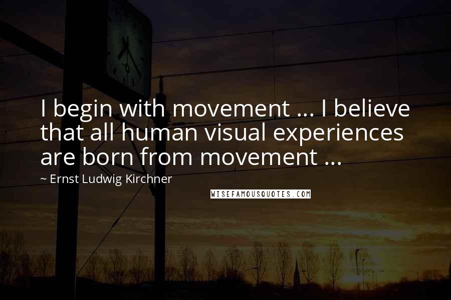 Ernst Ludwig Kirchner Quotes: I begin with movement ... I believe that all human visual experiences are born from movement ...