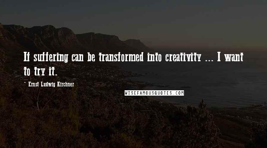 Ernst Ludwig Kirchner Quotes: If suffering can be transformed into creativity ... I want to try it.