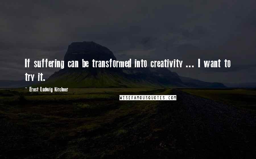 Ernst Ludwig Kirchner Quotes: If suffering can be transformed into creativity ... I want to try it.