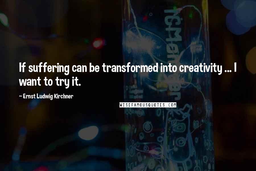 Ernst Ludwig Kirchner Quotes: If suffering can be transformed into creativity ... I want to try it.