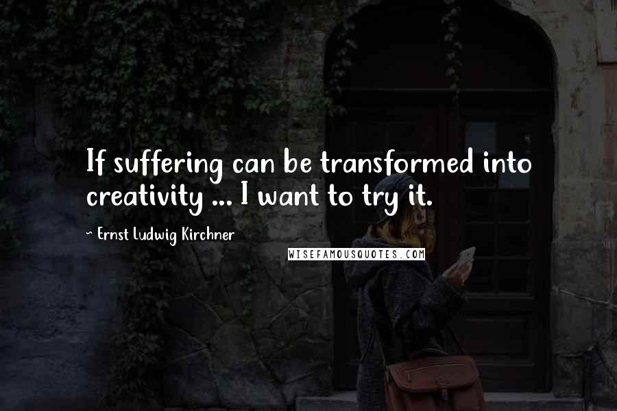 Ernst Ludwig Kirchner Quotes: If suffering can be transformed into creativity ... I want to try it.