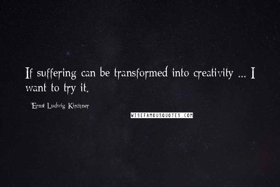 Ernst Ludwig Kirchner Quotes: If suffering can be transformed into creativity ... I want to try it.