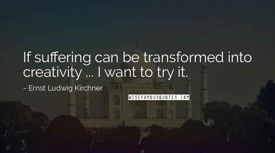 Ernst Ludwig Kirchner Quotes: If suffering can be transformed into creativity ... I want to try it.