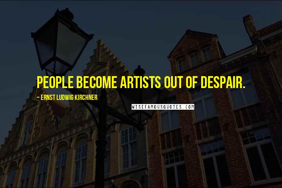 Ernst Ludwig Kirchner Quotes: People become artists out of despair.