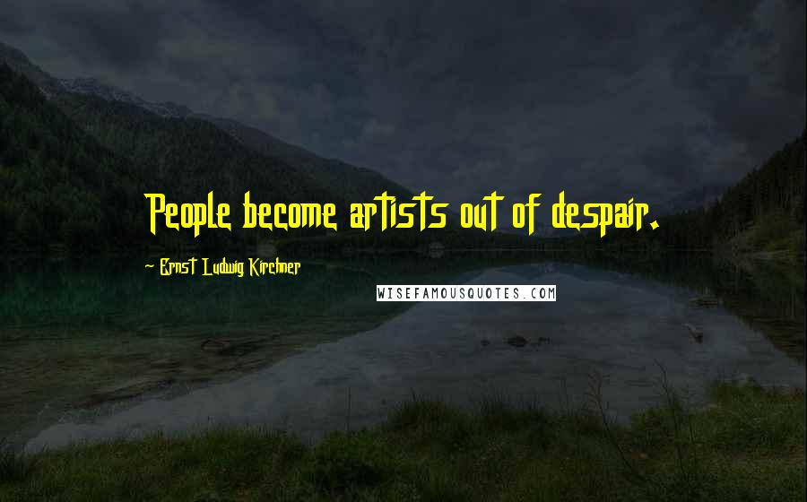 Ernst Ludwig Kirchner Quotes: People become artists out of despair.