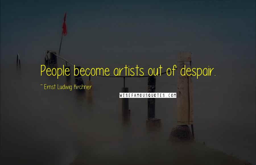 Ernst Ludwig Kirchner Quotes: People become artists out of despair.