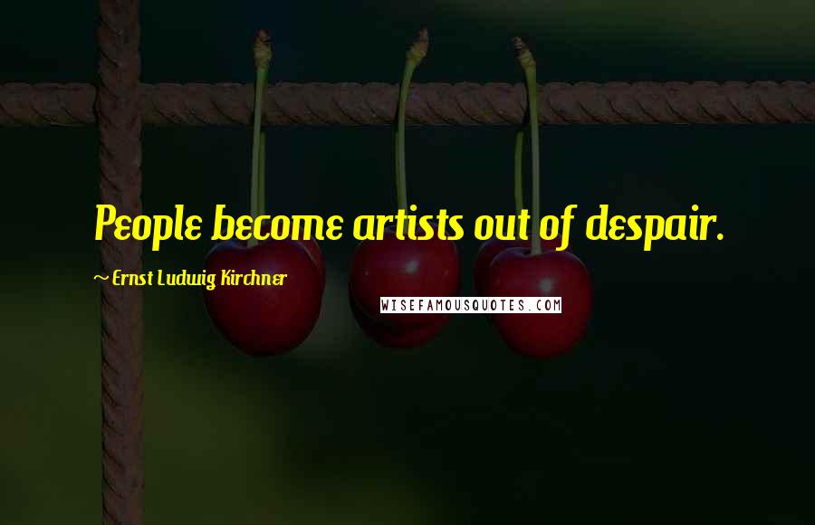 Ernst Ludwig Kirchner Quotes: People become artists out of despair.