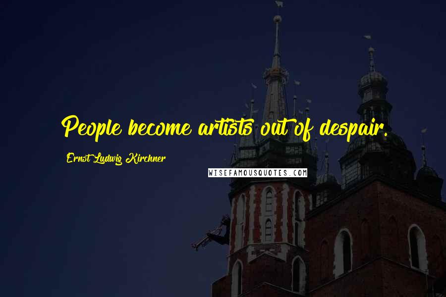 Ernst Ludwig Kirchner Quotes: People become artists out of despair.
