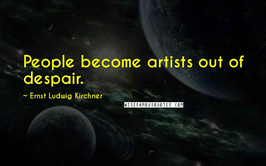 Ernst Ludwig Kirchner Quotes: People become artists out of despair.