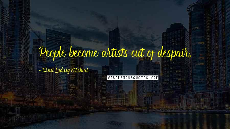 Ernst Ludwig Kirchner Quotes: People become artists out of despair.