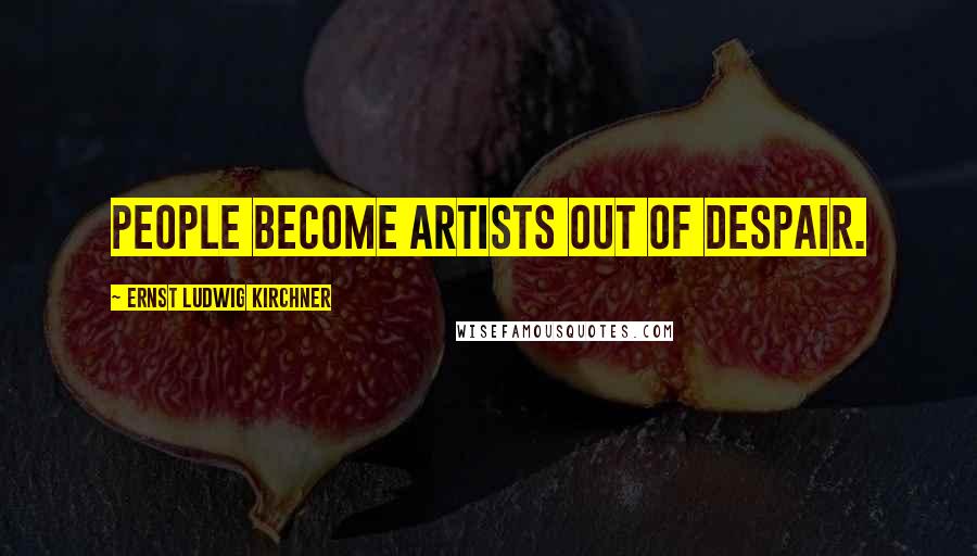 Ernst Ludwig Kirchner Quotes: People become artists out of despair.