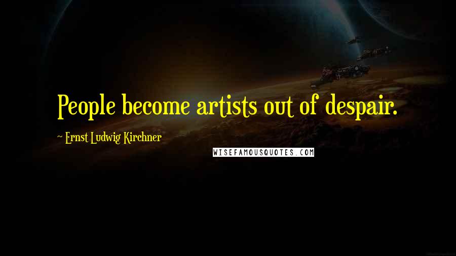 Ernst Ludwig Kirchner Quotes: People become artists out of despair.