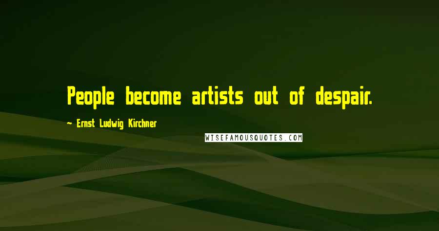 Ernst Ludwig Kirchner Quotes: People become artists out of despair.