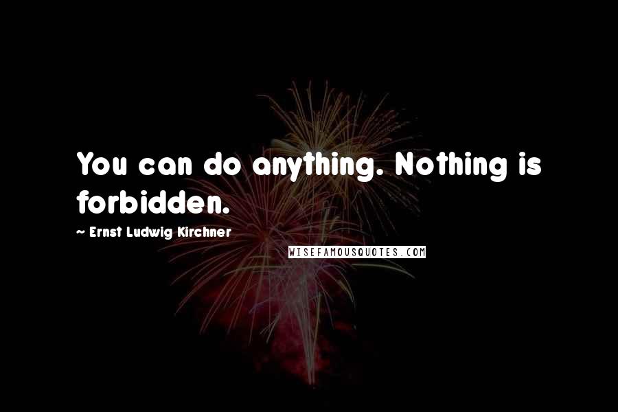 Ernst Ludwig Kirchner Quotes: You can do anything. Nothing is forbidden.