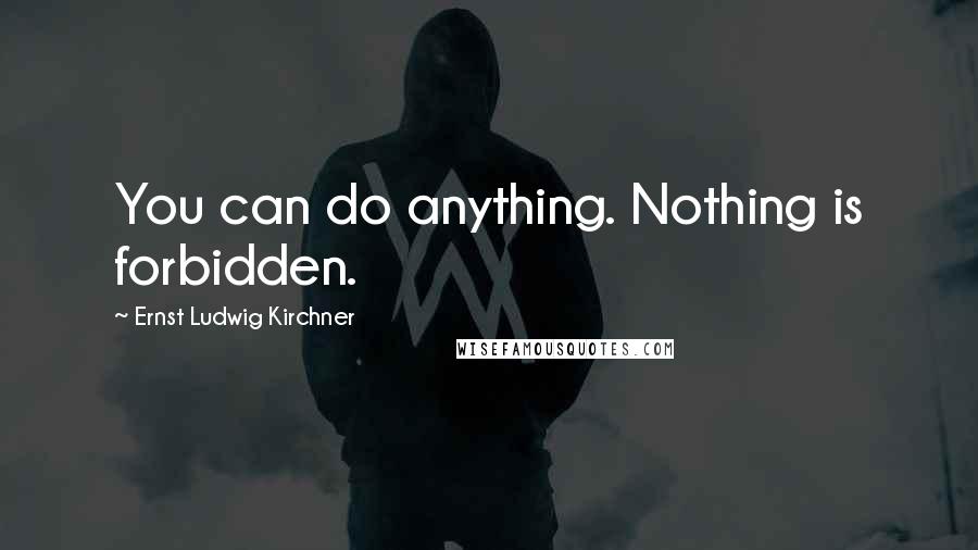 Ernst Ludwig Kirchner Quotes: You can do anything. Nothing is forbidden.