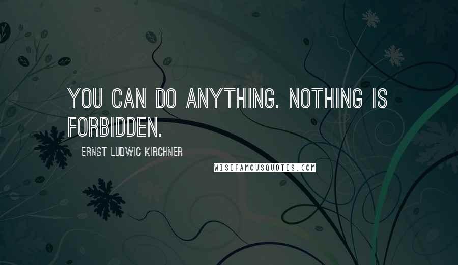 Ernst Ludwig Kirchner Quotes: You can do anything. Nothing is forbidden.