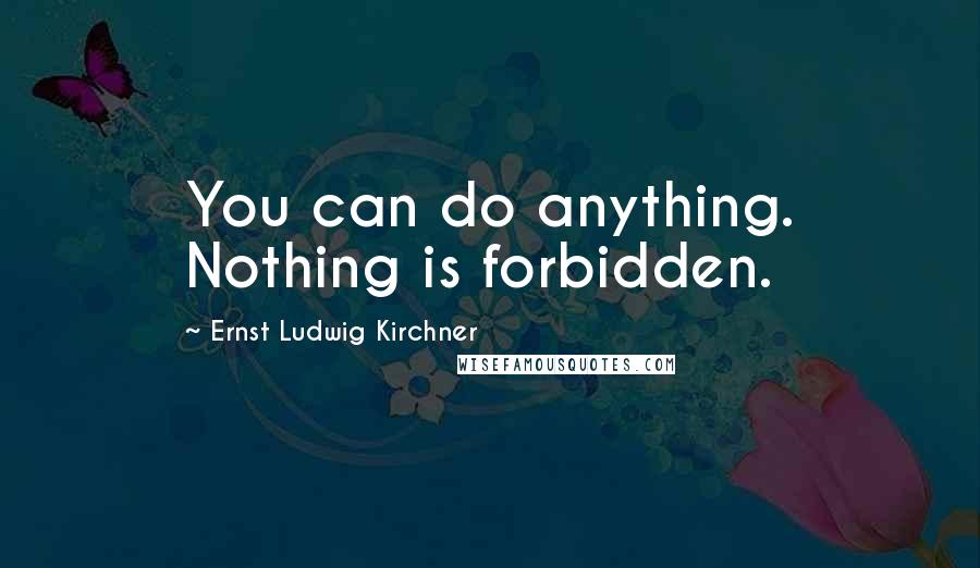 Ernst Ludwig Kirchner Quotes: You can do anything. Nothing is forbidden.