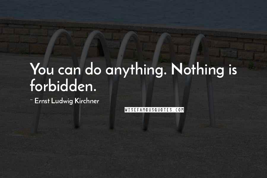 Ernst Ludwig Kirchner Quotes: You can do anything. Nothing is forbidden.