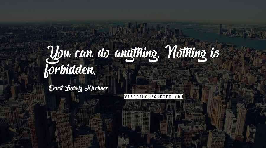 Ernst Ludwig Kirchner Quotes: You can do anything. Nothing is forbidden.