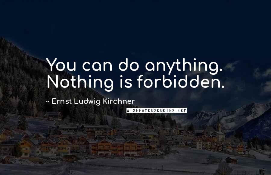 Ernst Ludwig Kirchner Quotes: You can do anything. Nothing is forbidden.