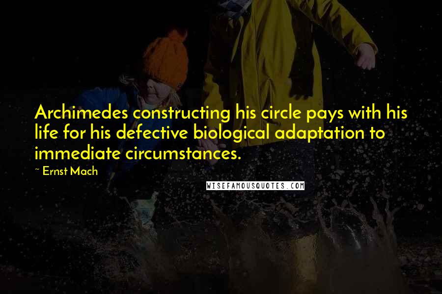 Ernst Mach Quotes: Archimedes constructing his circle pays with his life for his defective biological adaptation to immediate circumstances.