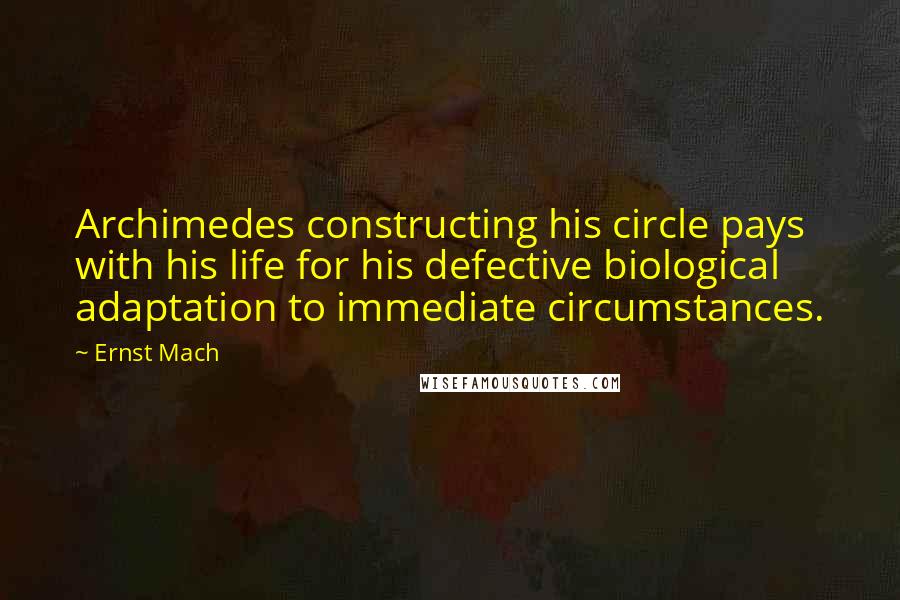 Ernst Mach Quotes: Archimedes constructing his circle pays with his life for his defective biological adaptation to immediate circumstances.