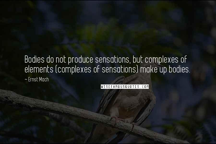 Ernst Mach Quotes: Bodies do not produce sensations, but complexes of elements (complexes of sensations) make up bodies.