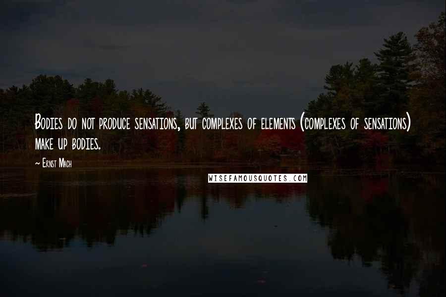Ernst Mach Quotes: Bodies do not produce sensations, but complexes of elements (complexes of sensations) make up bodies.