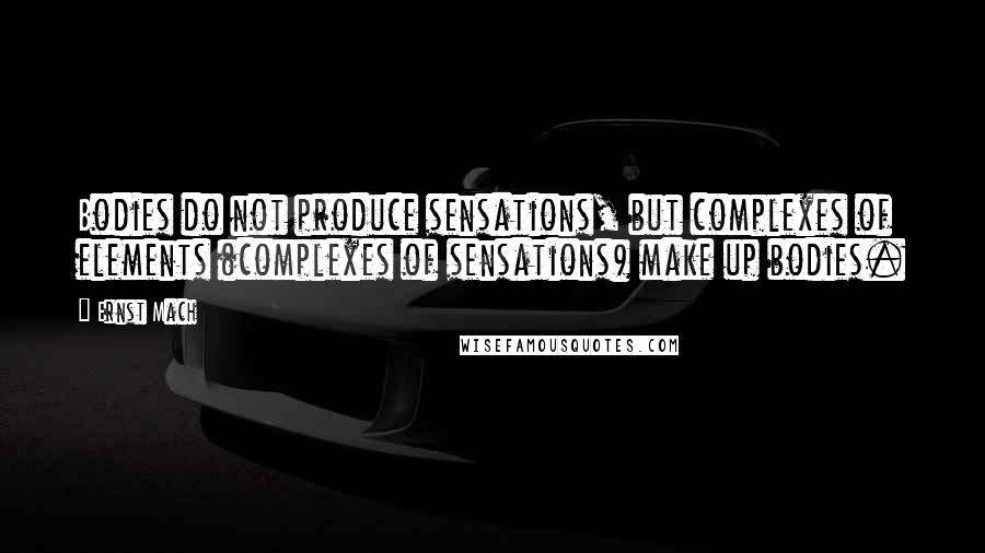Ernst Mach Quotes: Bodies do not produce sensations, but complexes of elements (complexes of sensations) make up bodies.