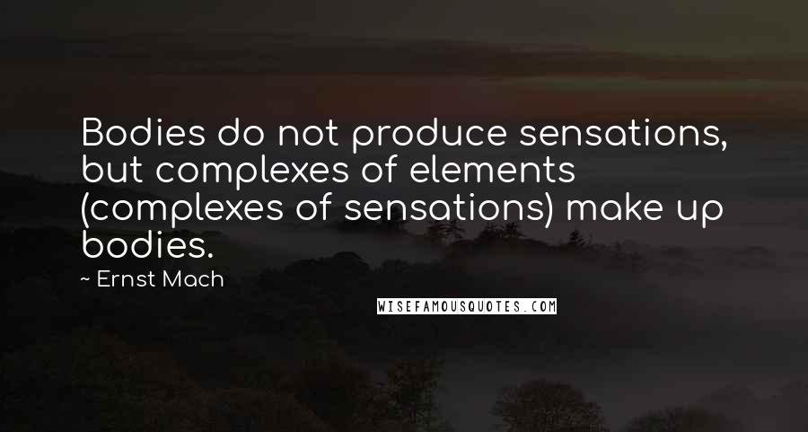 Ernst Mach Quotes: Bodies do not produce sensations, but complexes of elements (complexes of sensations) make up bodies.