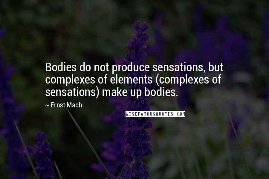 Ernst Mach Quotes: Bodies do not produce sensations, but complexes of elements (complexes of sensations) make up bodies.