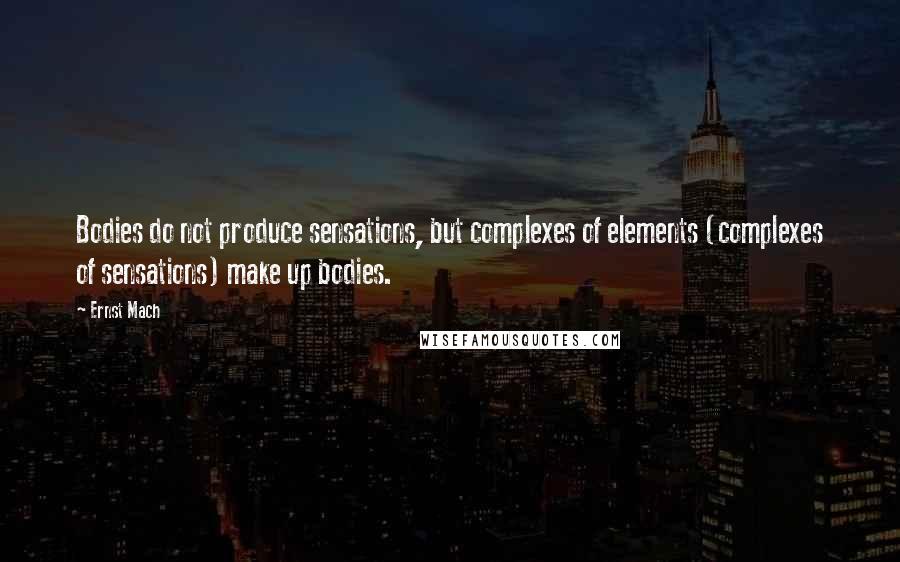 Ernst Mach Quotes: Bodies do not produce sensations, but complexes of elements (complexes of sensations) make up bodies.