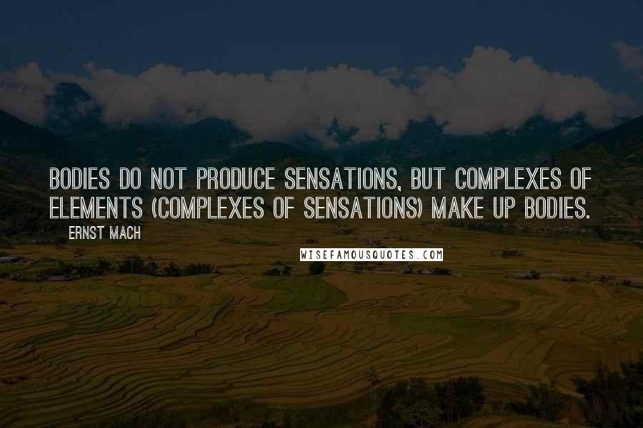 Ernst Mach Quotes: Bodies do not produce sensations, but complexes of elements (complexes of sensations) make up bodies.