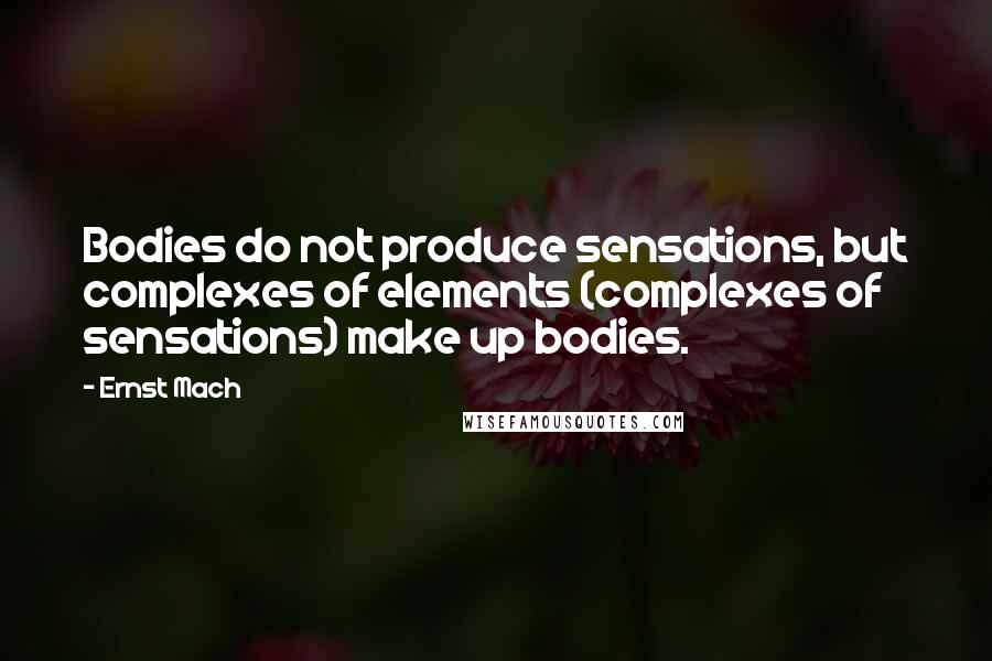 Ernst Mach Quotes: Bodies do not produce sensations, but complexes of elements (complexes of sensations) make up bodies.