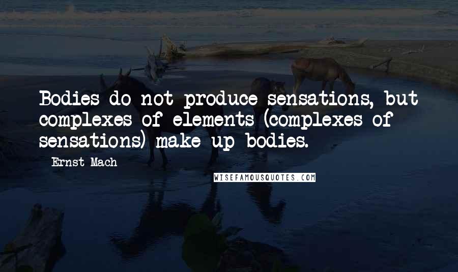 Ernst Mach Quotes: Bodies do not produce sensations, but complexes of elements (complexes of sensations) make up bodies.