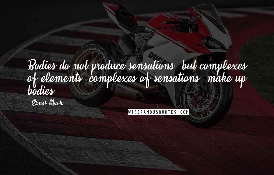 Ernst Mach Quotes: Bodies do not produce sensations, but complexes of elements (complexes of sensations) make up bodies.