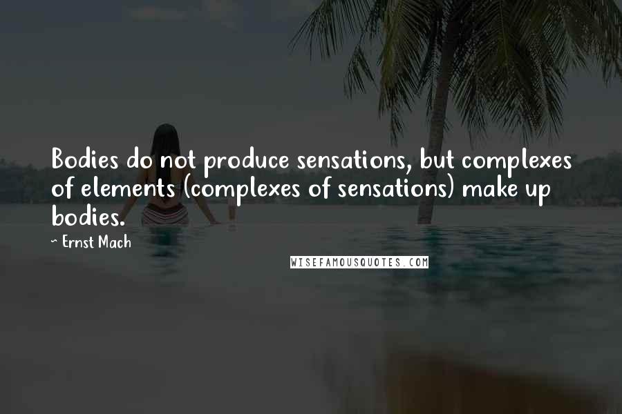 Ernst Mach Quotes: Bodies do not produce sensations, but complexes of elements (complexes of sensations) make up bodies.