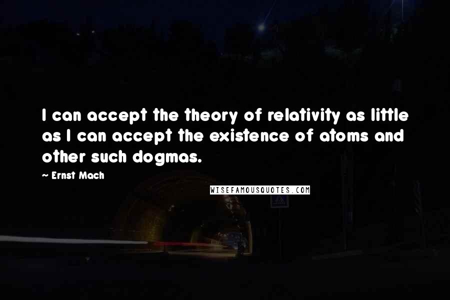 Ernst Mach Quotes: I can accept the theory of relativity as little as I can accept the existence of atoms and other such dogmas.