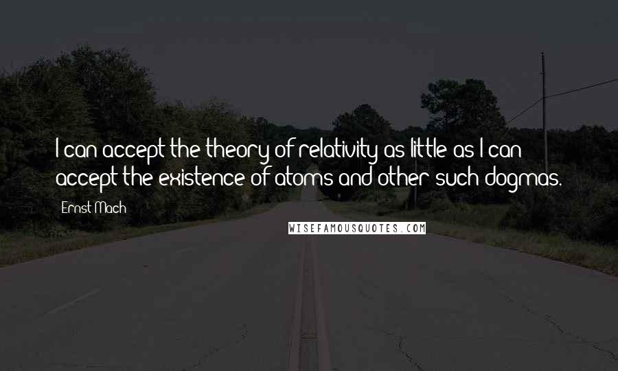 Ernst Mach Quotes: I can accept the theory of relativity as little as I can accept the existence of atoms and other such dogmas.
