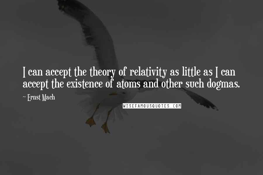 Ernst Mach Quotes: I can accept the theory of relativity as little as I can accept the existence of atoms and other such dogmas.