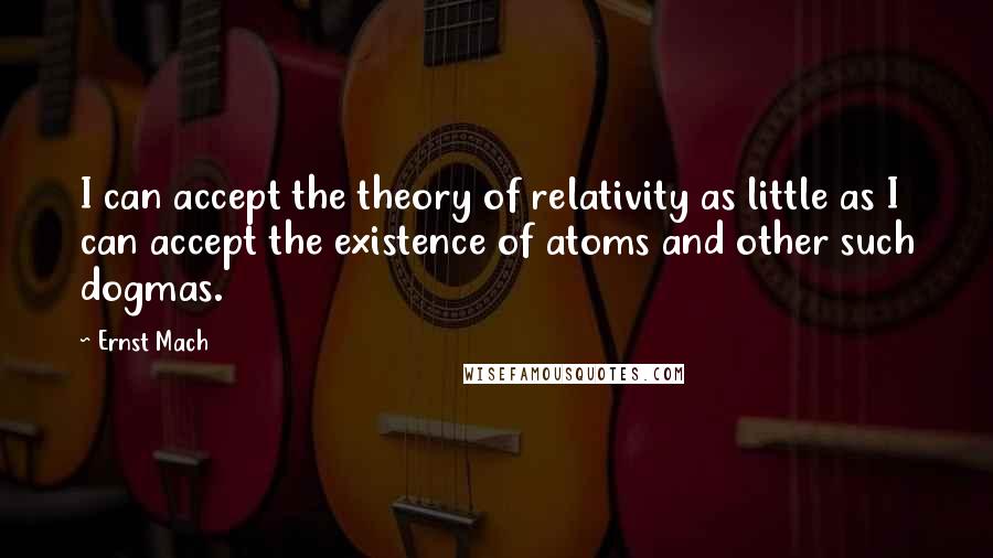 Ernst Mach Quotes: I can accept the theory of relativity as little as I can accept the existence of atoms and other such dogmas.