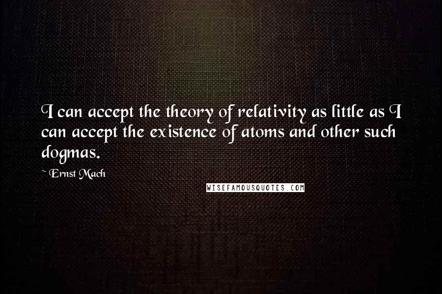 Ernst Mach Quotes: I can accept the theory of relativity as little as I can accept the existence of atoms and other such dogmas.