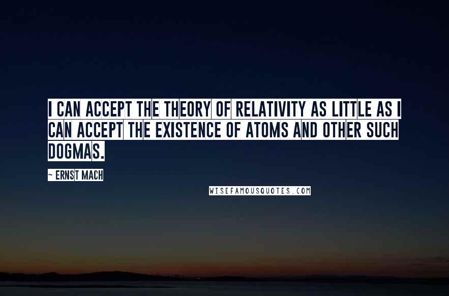 Ernst Mach Quotes: I can accept the theory of relativity as little as I can accept the existence of atoms and other such dogmas.