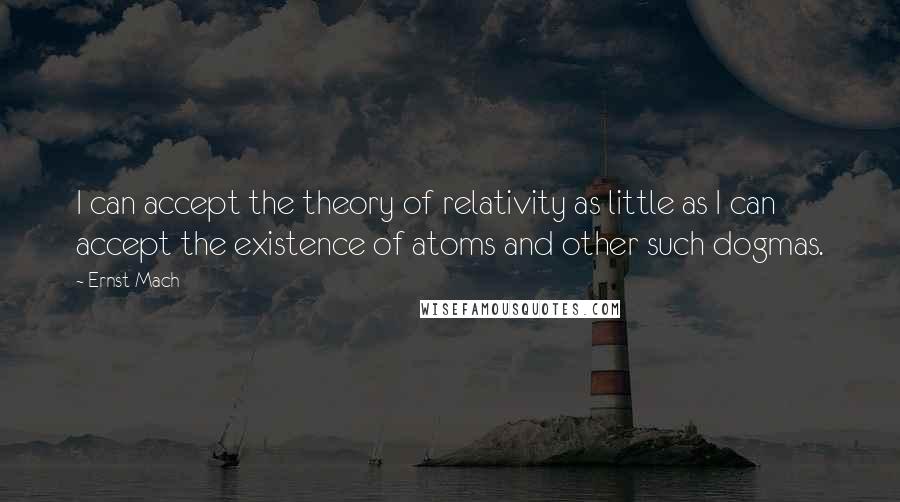 Ernst Mach Quotes: I can accept the theory of relativity as little as I can accept the existence of atoms and other such dogmas.