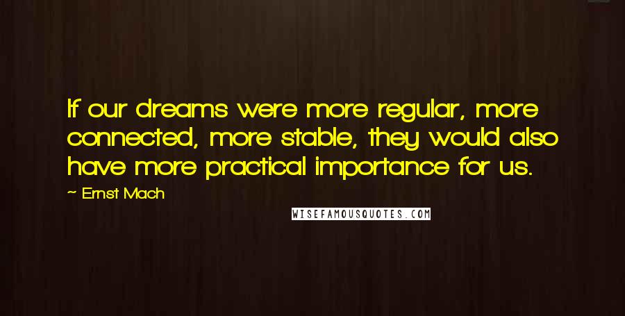 Ernst Mach Quotes: If our dreams were more regular, more connected, more stable, they would also have more practical importance for us.