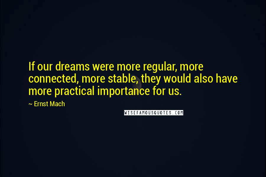 Ernst Mach Quotes: If our dreams were more regular, more connected, more stable, they would also have more practical importance for us.