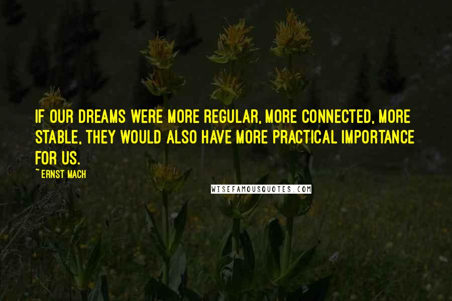 Ernst Mach Quotes: If our dreams were more regular, more connected, more stable, they would also have more practical importance for us.